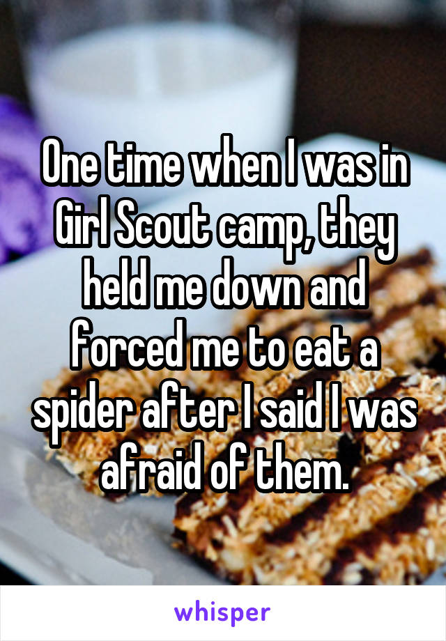 One time when I was in Girl Scout camp, they held me down and forced me to eat a spider after I said I was afraid of them.