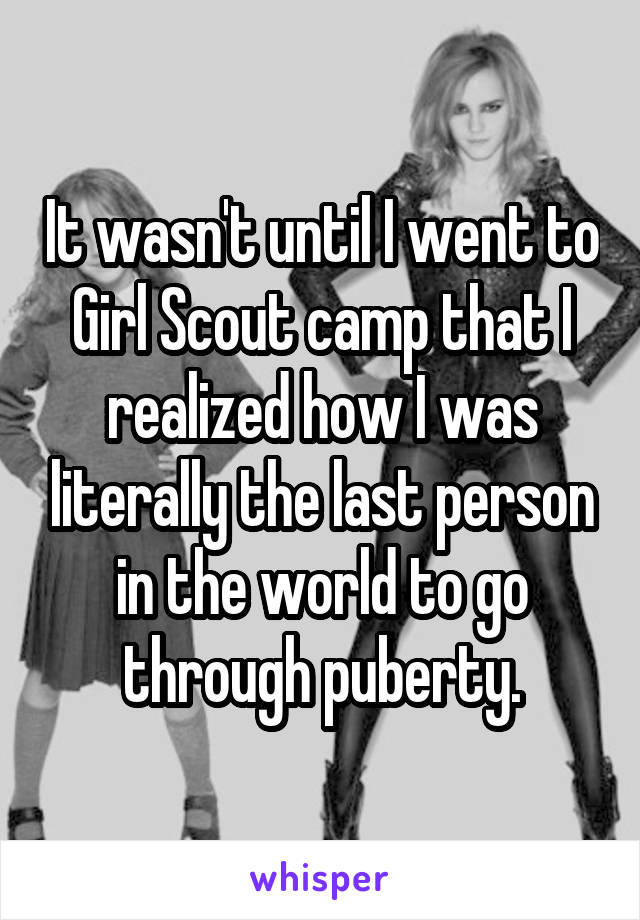 It wasn't until I went to Girl Scout camp that I realized how I was literally the last person in the world to go through puberty.