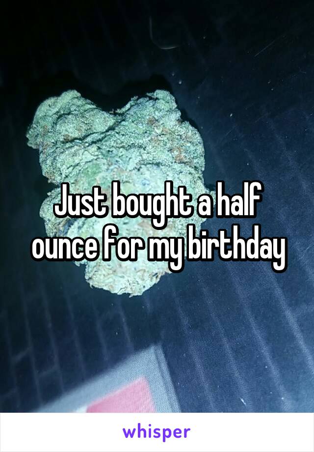 Just bought a half ounce for my birthday