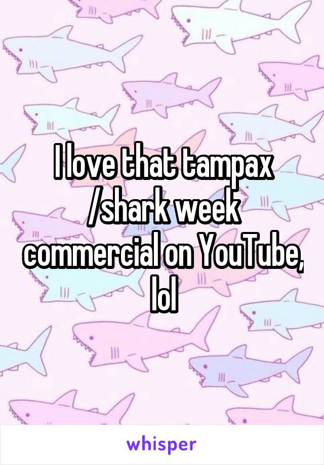 I love that tampax /shark week commercial on YouTube, lol