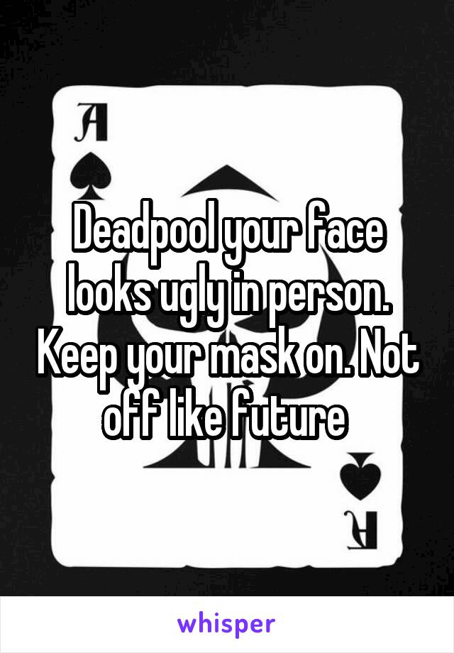 Deadpool your face looks ugly in person. Keep your mask on. Not off like future 