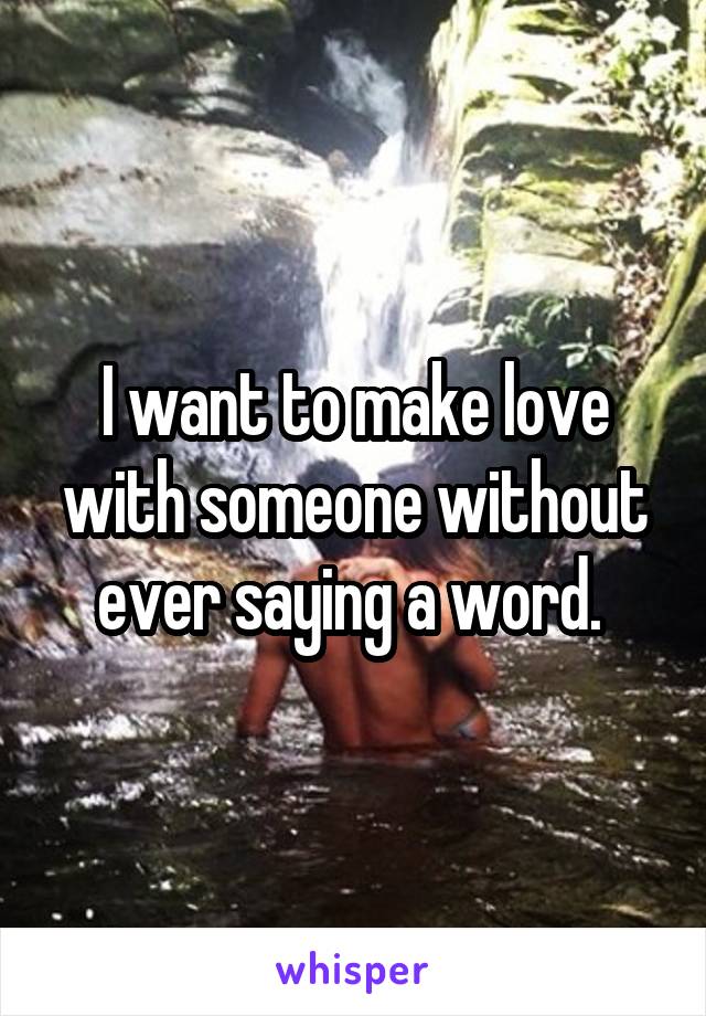 I want to make love with someone without ever saying a word. 