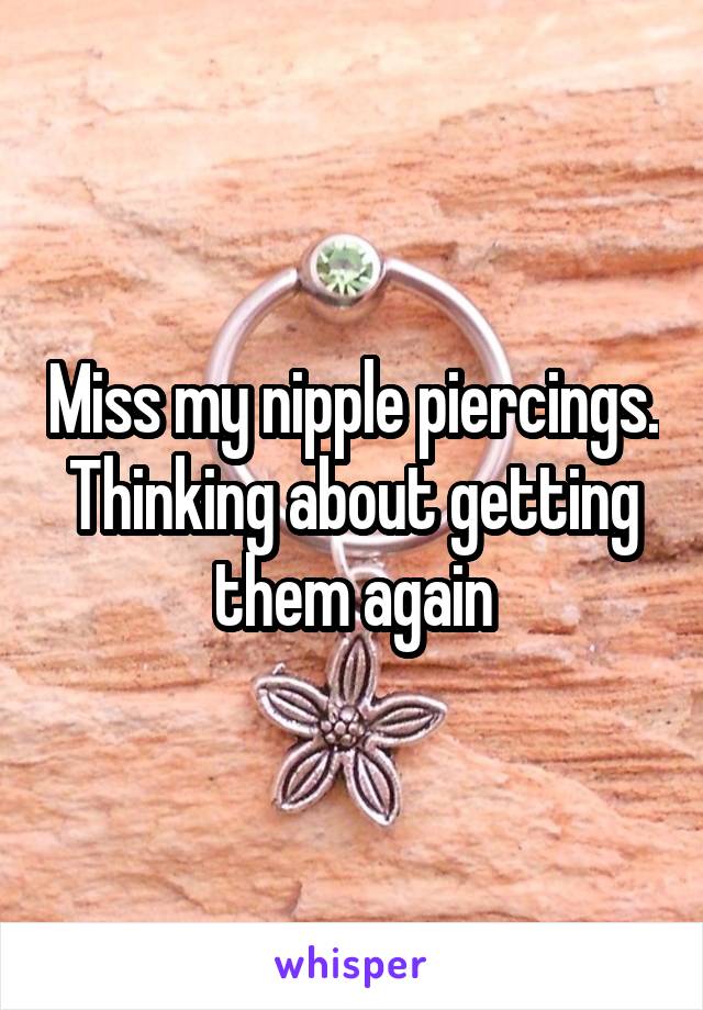 Miss my nipple piercings. Thinking about getting them again