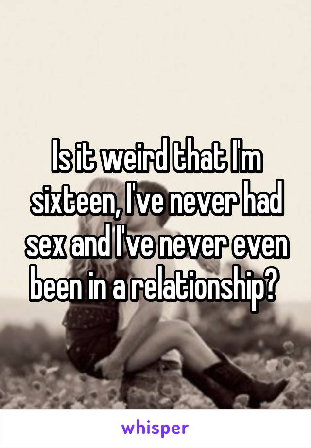 Is it weird that I'm sixteen, I've never had sex and I've never even been in a relationship? 