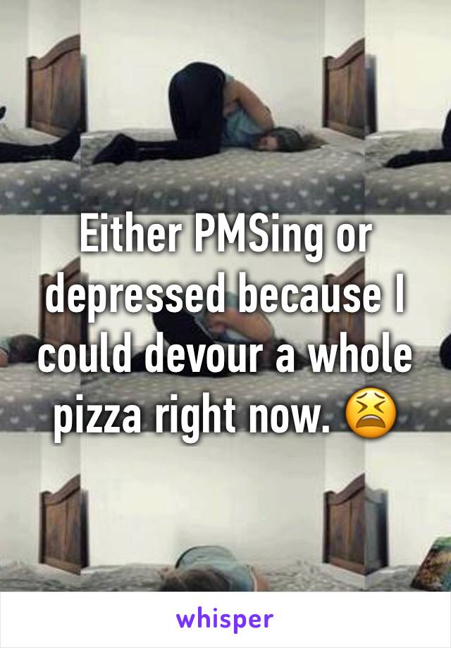 Either PMSing or depressed because I could devour a whole pizza right now. 😫