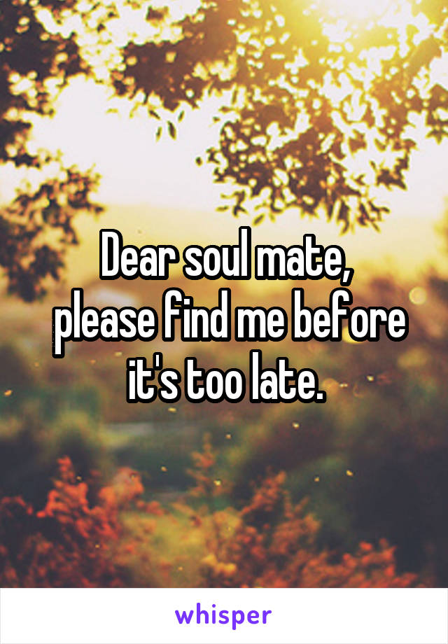 Dear soul mate,
 please find me before it's too late.