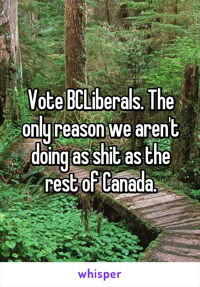 Vote BCLiberals. The only reason we aren't doing as shit as the rest of Canada.