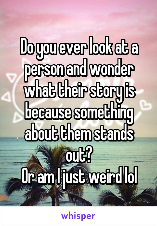 Do you ever look at a person and wonder what their story is because something about them stands out?
Or am I just weird lol