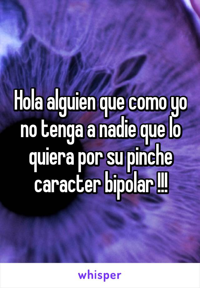 Hola alguien que como yo no tenga a nadie que lo quiera por su pinche caracter bipolar !!!