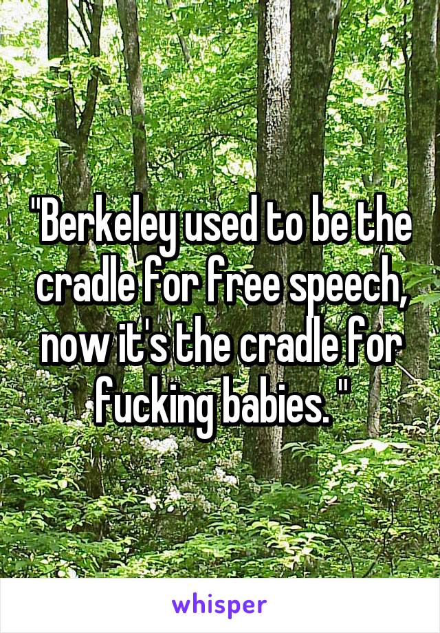 "Berkeley used to be the cradle for free speech, now it's the cradle for fucking babies. "