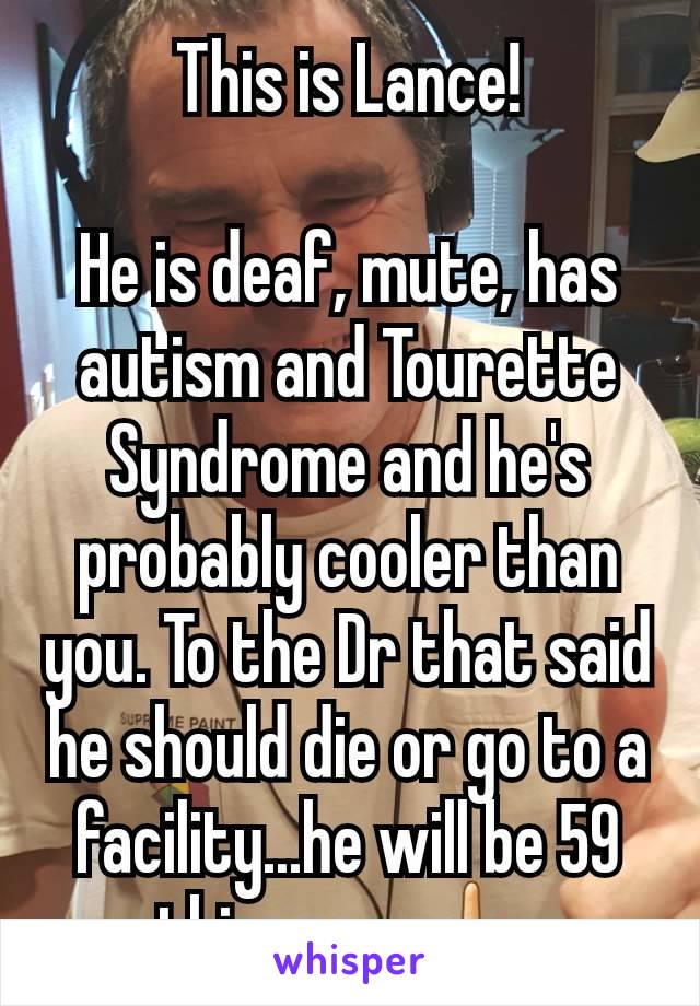 This is Lance!

He is deaf, mute, has autism and Tourette Syndrome and he's probably cooler than you. To the Dr that said he should die or go to a facility...he will be 59 this year 🖕.