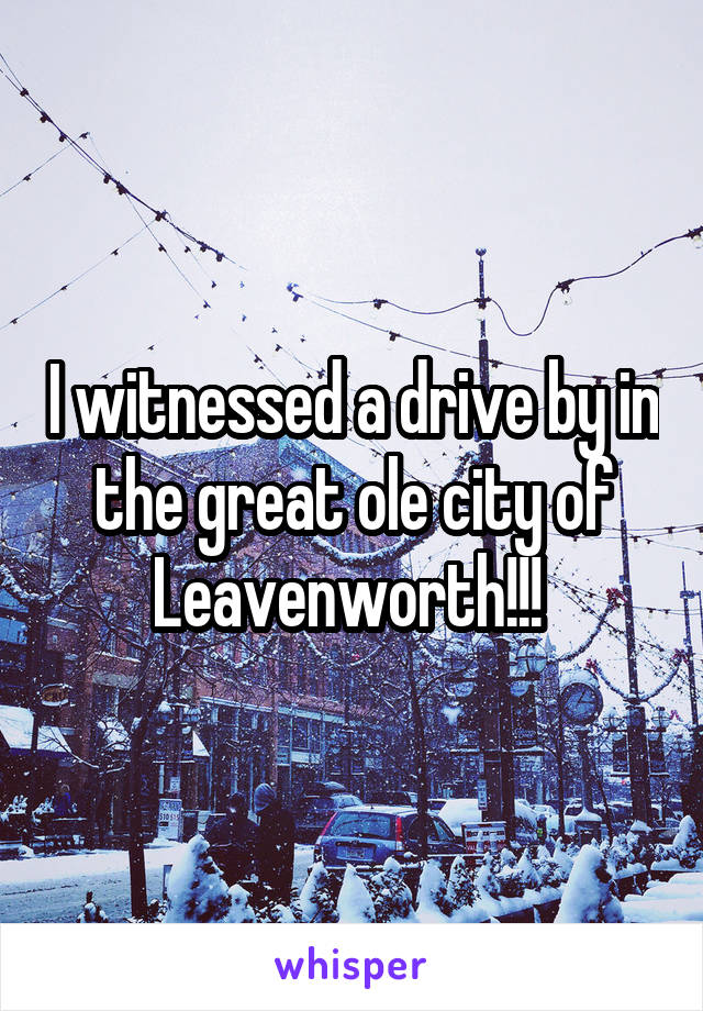 I witnessed a drive by in the great ole city of Leavenworth!!! 