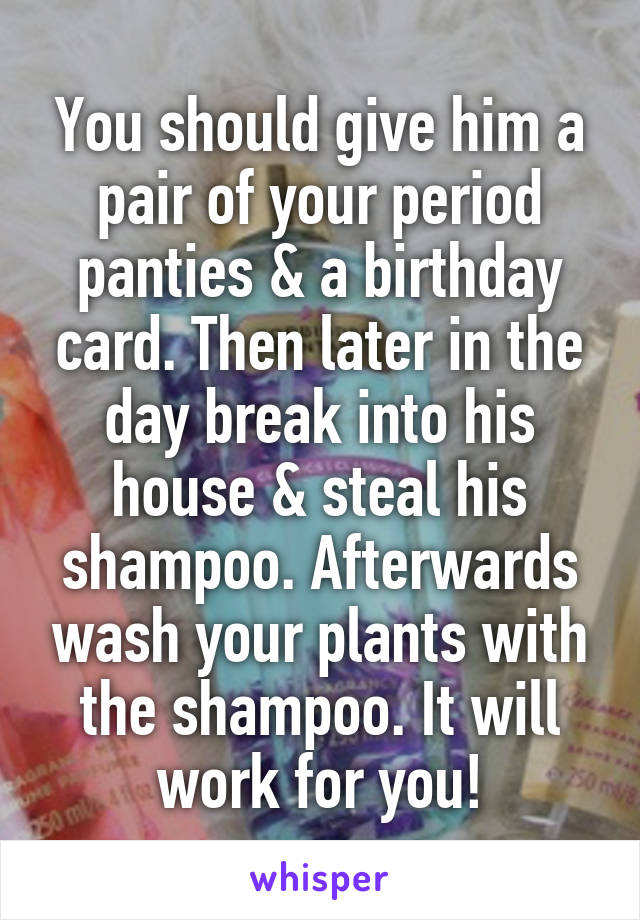 You should give him a pair of your period panties & a birthday card. Then later in the day break into his house & steal his shampoo. Afterwards wash your plants with the shampoo. It will work for you!