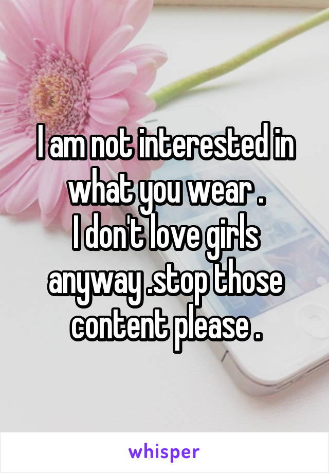 I am not interested in what you wear .
I don't love girls anyway .stop those content please .