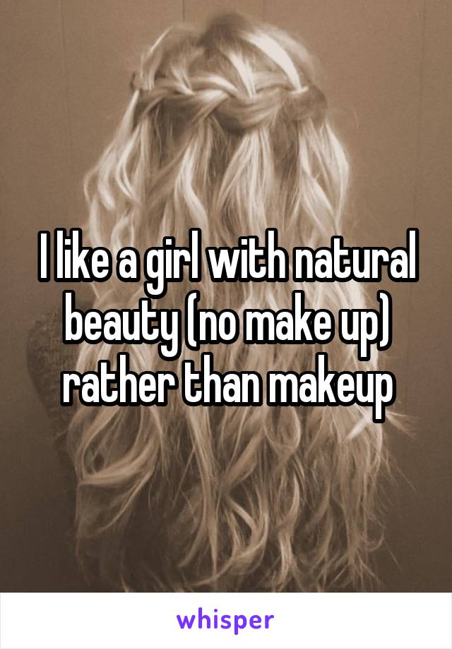 I like a girl with natural beauty (no make up) rather than makeup