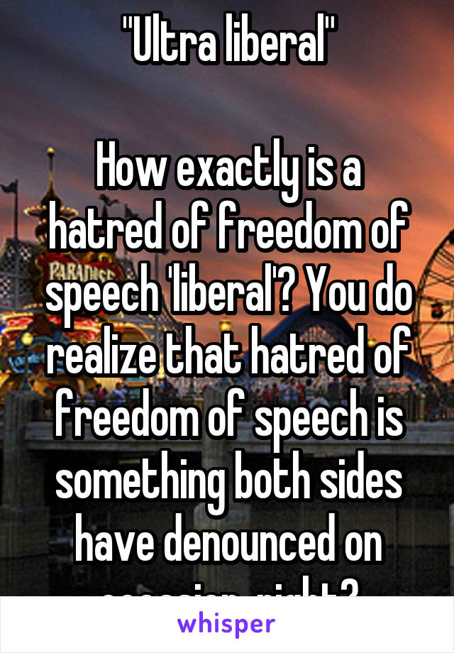 "Ultra liberal"

How exactly is a hatred of freedom of speech 'liberal'? You do realize that hatred of freedom of speech is something both sides have denounced on occasion, right?