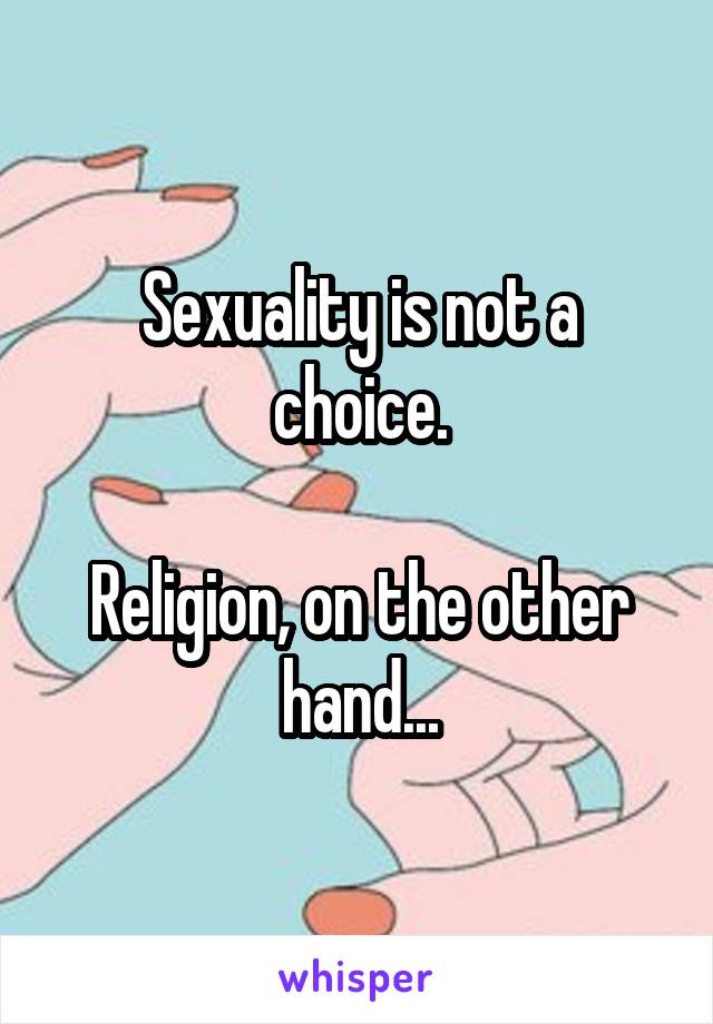 Sexuality is not a choice.

Religion, on the other hand...