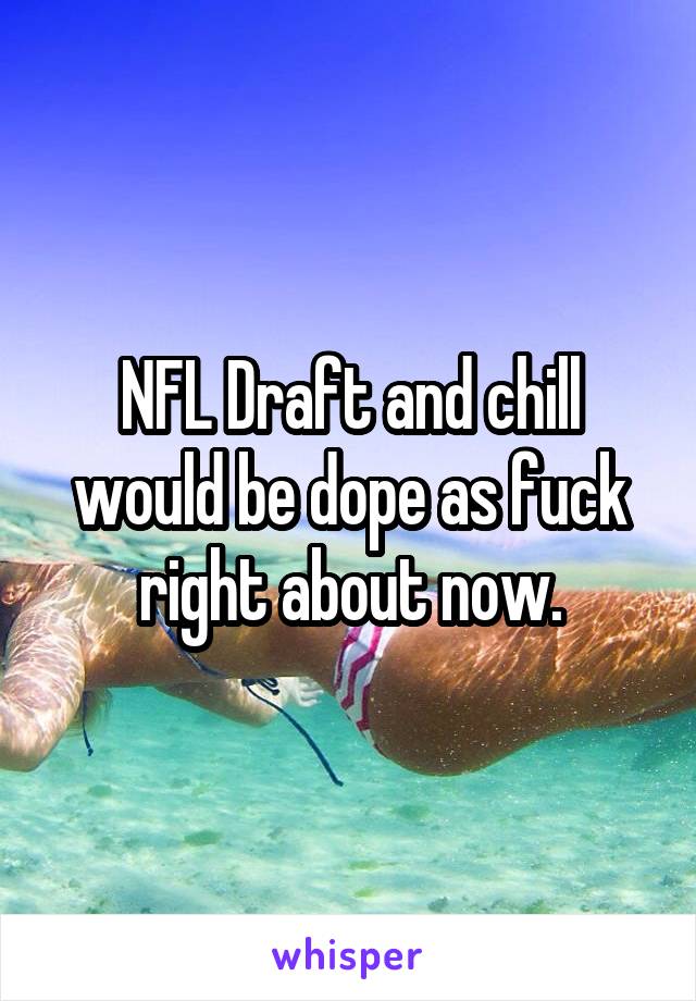 NFL Draft and chill would be dope as fuck right about now.