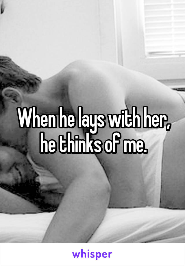 When he lays with her, he thinks of me.