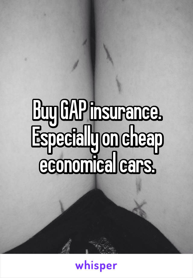 Buy GAP insurance. Especially on cheap economical cars.