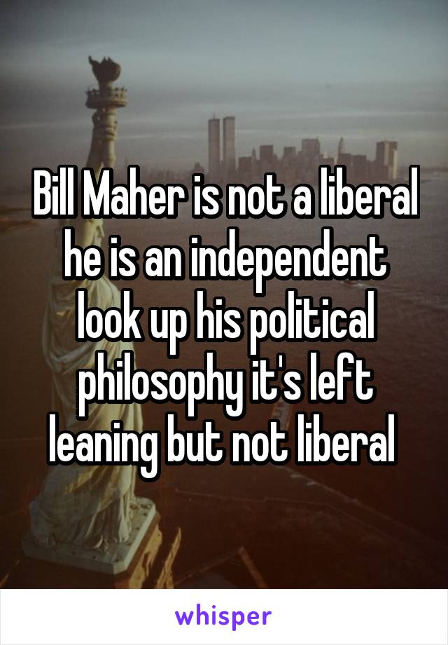 Bill Maher is not a liberal he is an independent look up his political philosophy it's left leaning but not liberal 