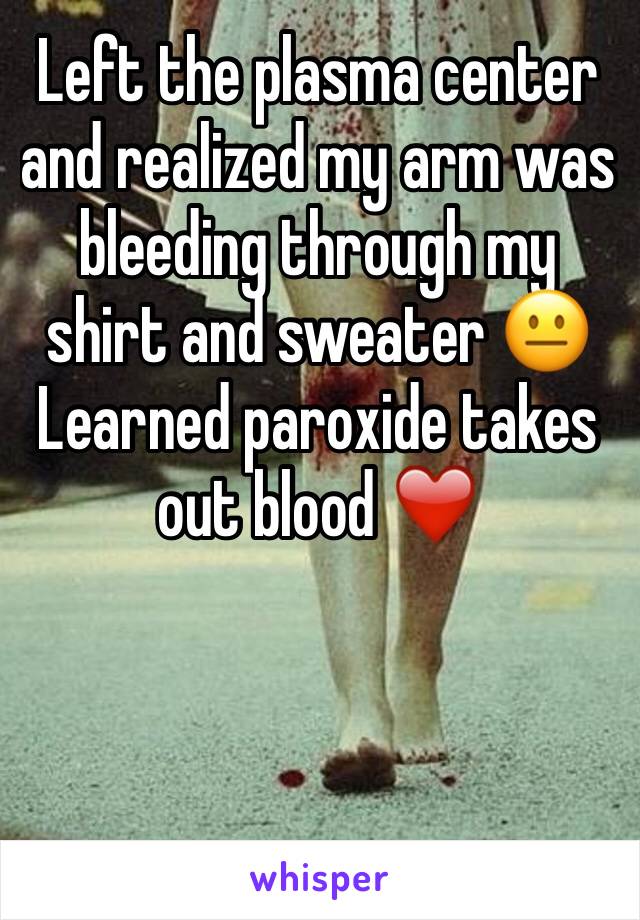 Left the plasma center and realized my arm was bleeding through my shirt and sweater 😐
Learned paroxide takes out blood ❤️