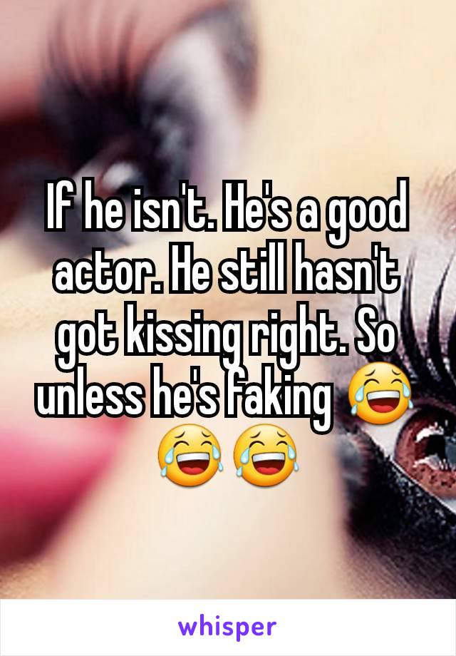 If he isn't. He's a good actor. He still hasn't got kissing right. So unless he's faking 😂😂😂