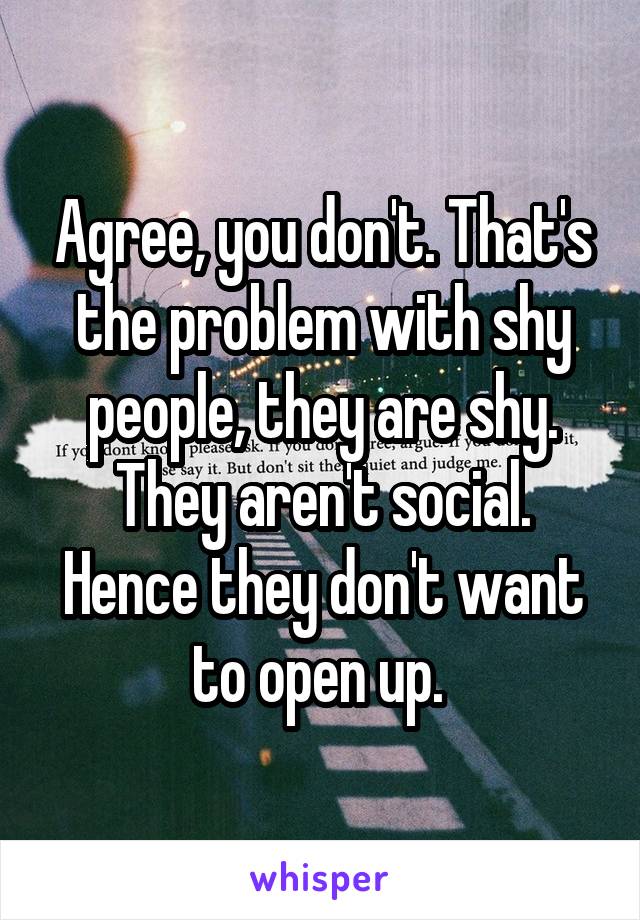 Agree, you don't. That's the problem with shy people, they are shy. They aren't social. Hence they don't want to open up. 