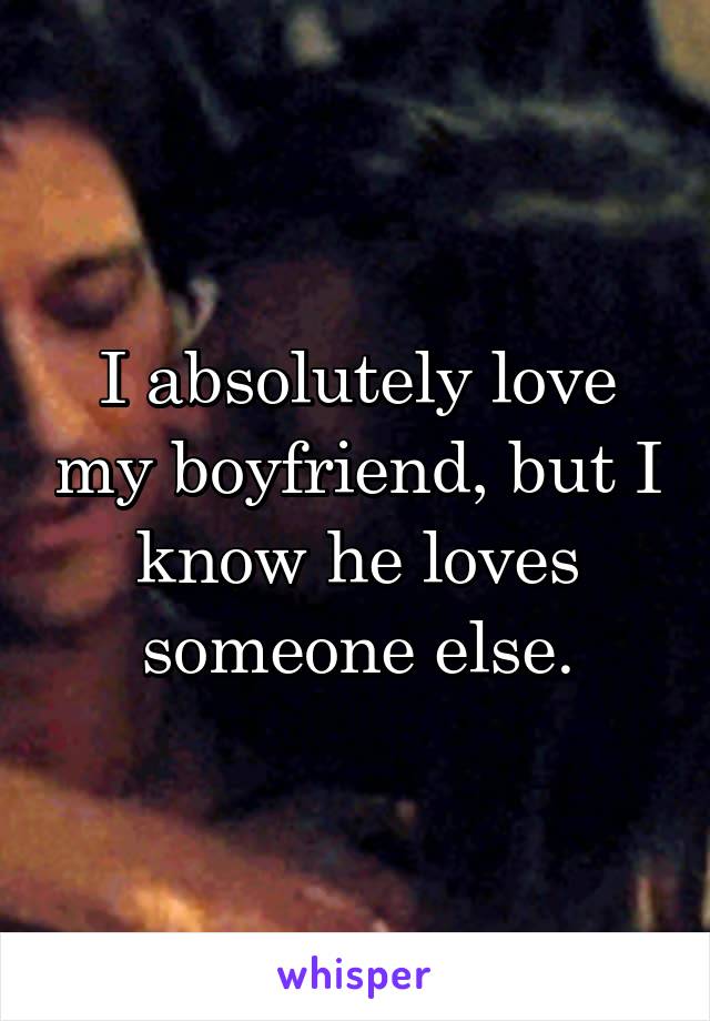 I absolutely love my boyfriend, but I know he loves someone else.