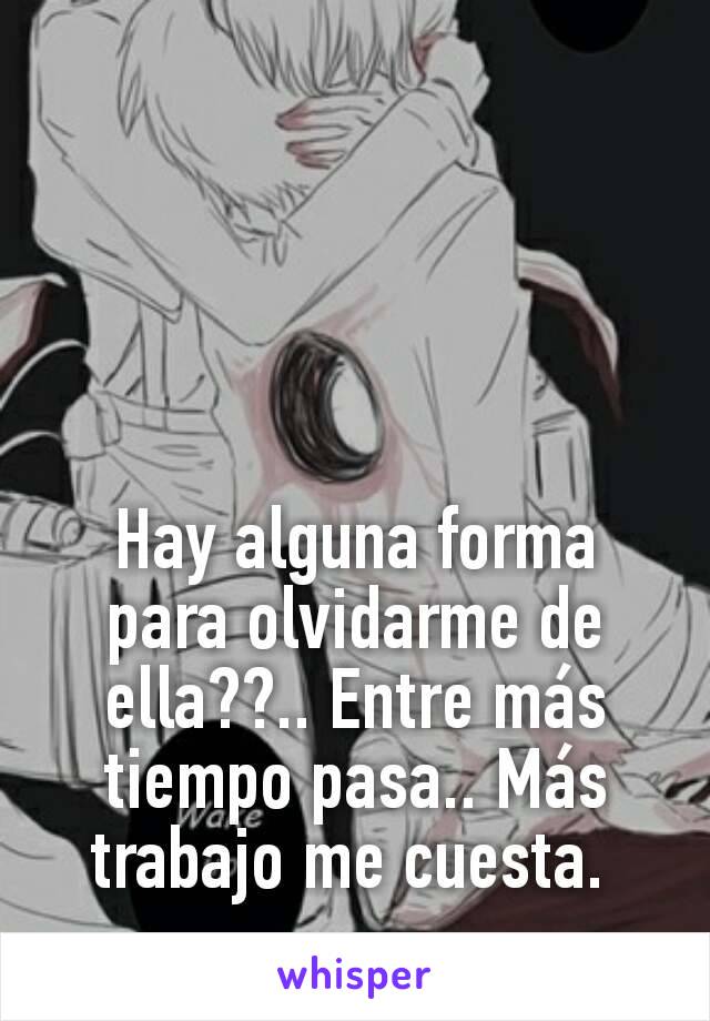 Hay alguna forma para olvidarme de ella??.. Entre más tiempo pasa.. Más trabajo me cuesta. 