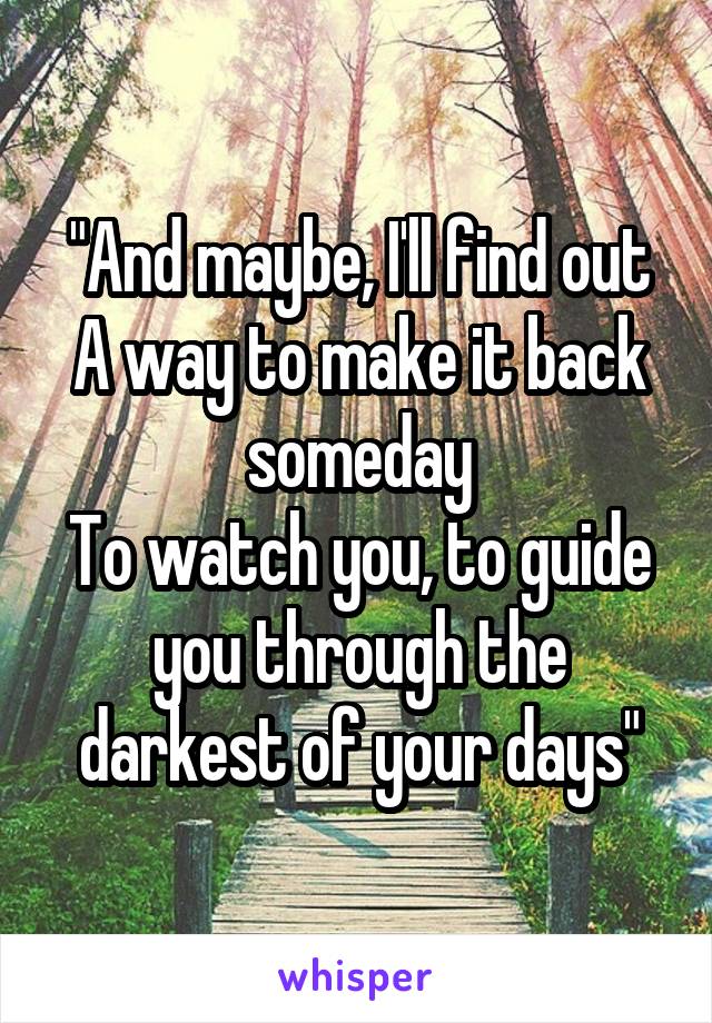 "And maybe, I'll find out
A way to make it back someday
To watch you, to guide you through the darkest of your days"