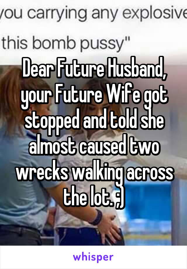 Dear Future Husband, your Future Wife got stopped and told she almost caused two wrecks walking across the lot. ;)