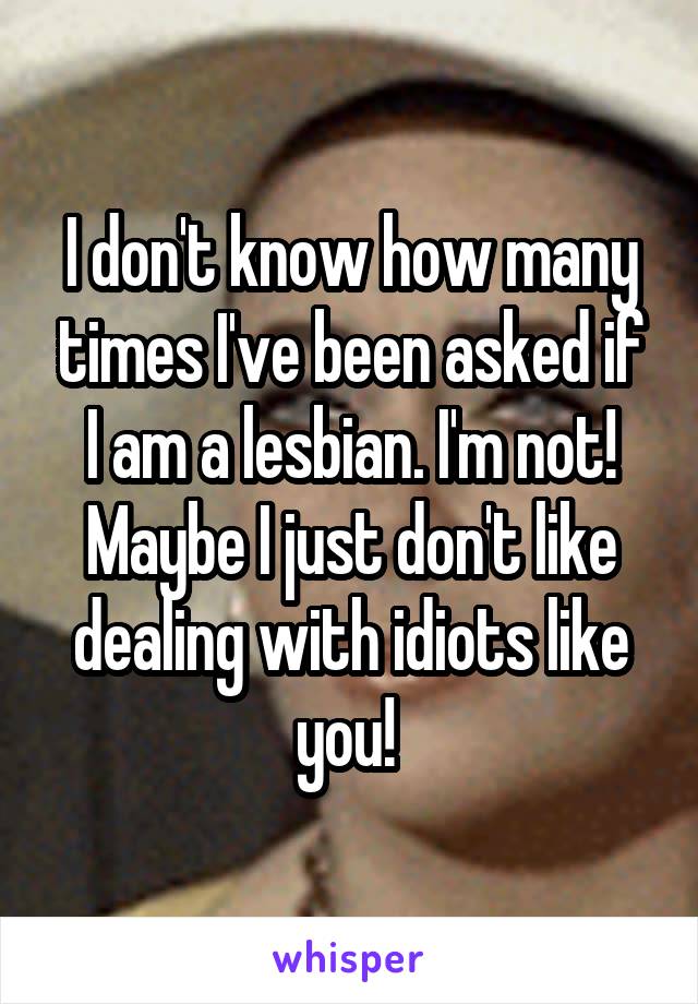 I don't know how many times I've been asked if I am a lesbian. I'm not! Maybe I just don't like dealing with idiots like you! 