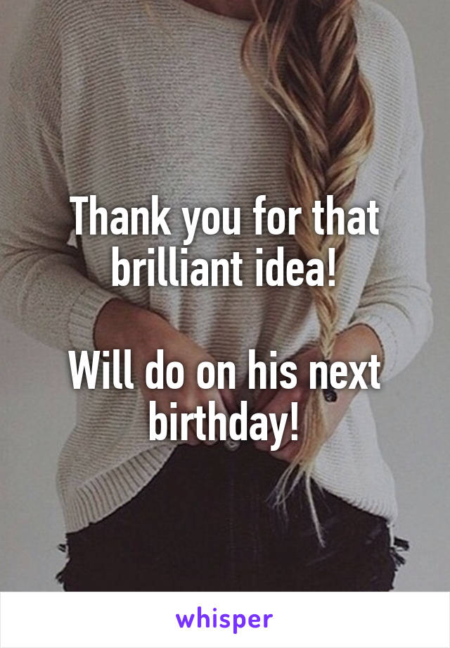 Thank you for that brilliant idea!

Will do on his next birthday!