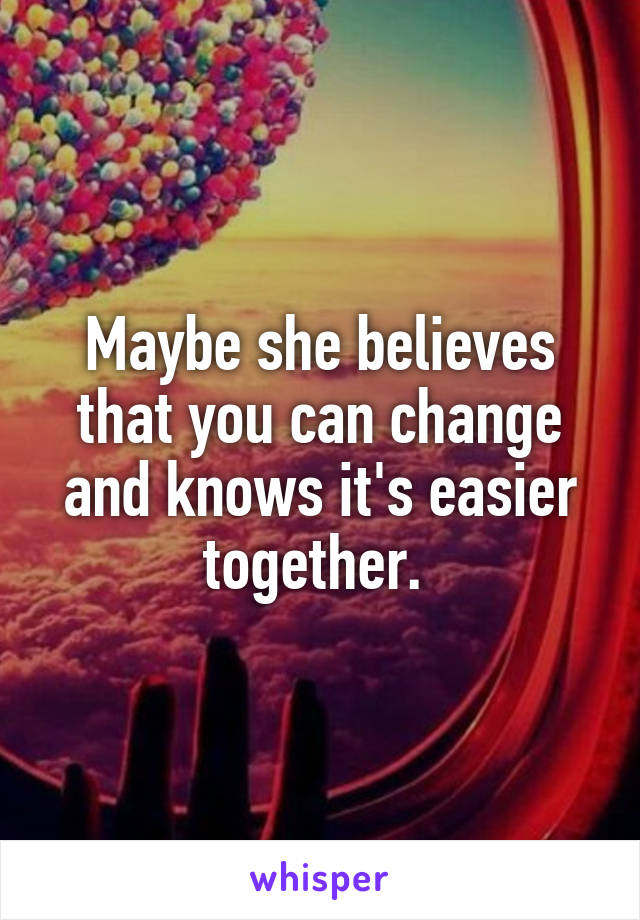 Maybe she believes that you can change and knows it's easier together. 