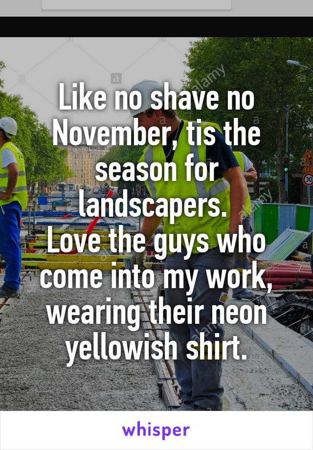 Like no shave no November, tis the season for landscapers. 
Love the guys who come into my work, wearing their neon yellowish shirt.