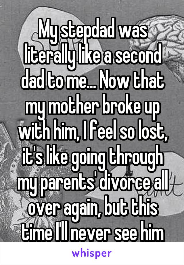 My stepdad was literally like a second dad to me... Now that my mother broke up with him, I feel so lost, it's like going through my parents' divorce all over again, but this time I'll never see him