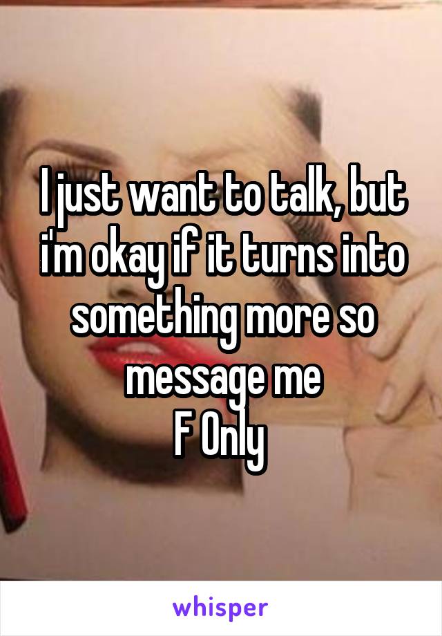 I just want to talk, but i'm okay if it turns into something more so message me
F Only 