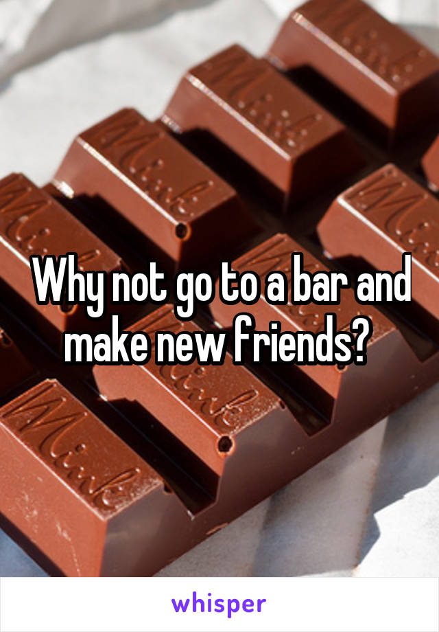 Why not go to a bar and make new friends? 