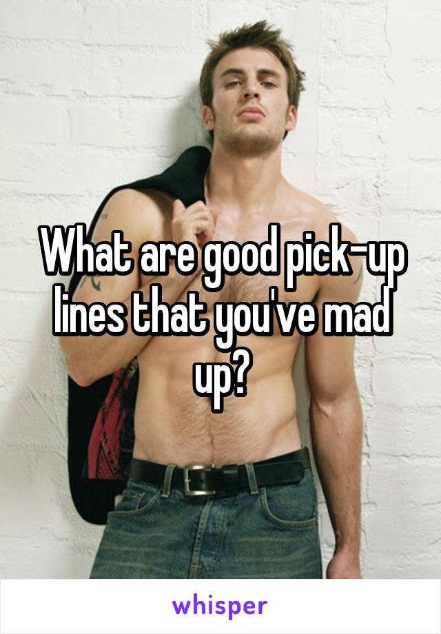 What are good pick-up lines that you've mad up?