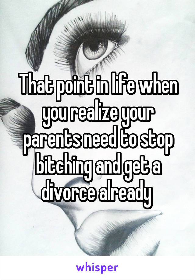 That point in life when you realize your parents need to stop bitching and get a divorce already 