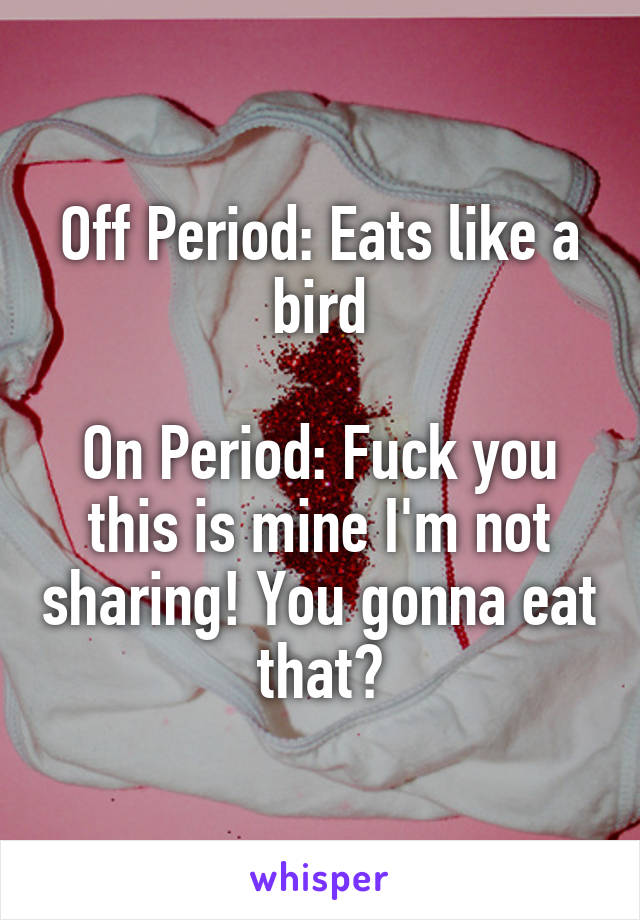 Off Period: Eats like a bird

On Period: Fuck you this is mine I'm not sharing! You gonna eat that?