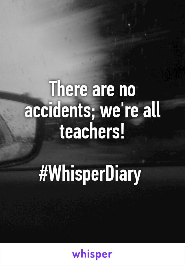 There are no accidents; we're all teachers!

#WhisperDiary 