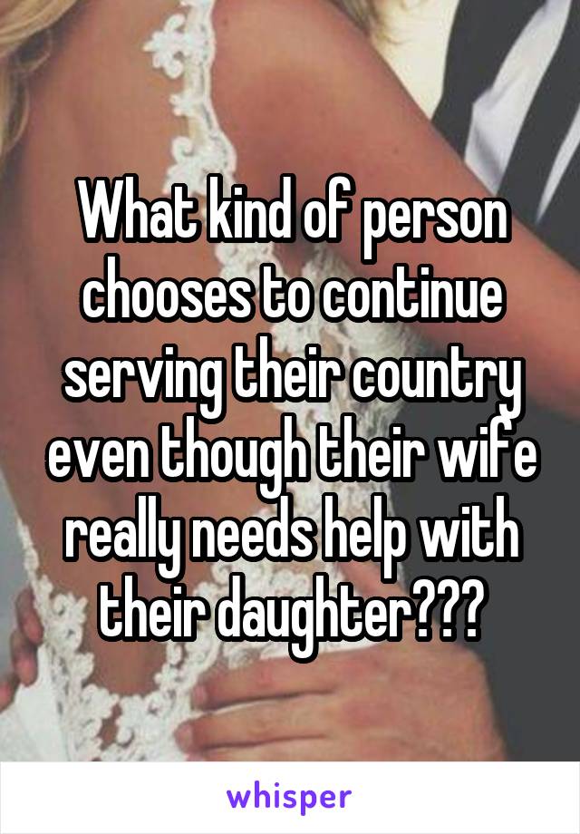 What kind of person chooses to continue serving their country even though their wife really needs help with their daughter???