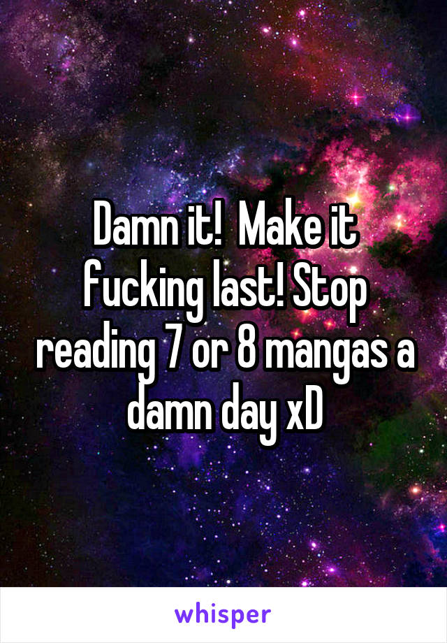 Damn it!  Make it fucking last! Stop reading 7 or 8 mangas a damn day xD