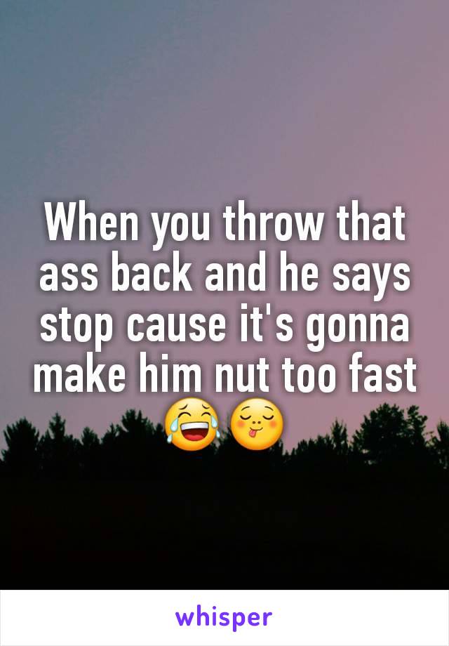 When you throw that ass back and he says stop cause it's gonna make him nut too fast😂😋