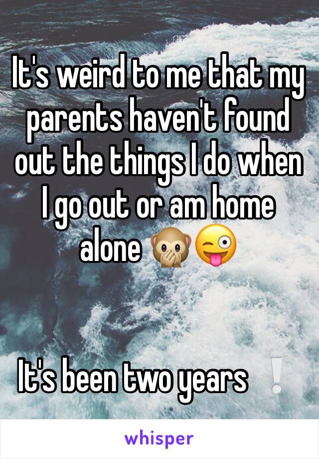 It's weird to me that my parents haven't found out the things I do when I go out or am home alone 🙊😜


It's been two years ❕