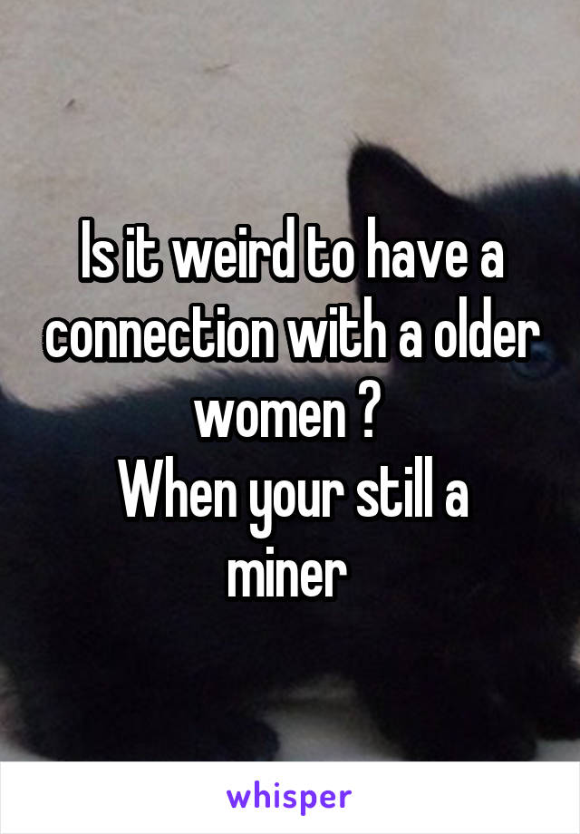 Is it weird to have a connection with a older women ? 
When your still a miner 