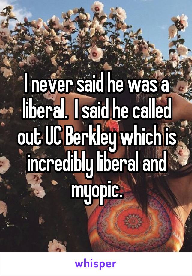 I never said he was a liberal.  I said he called out UC Berkley which is incredibly liberal and myopic.