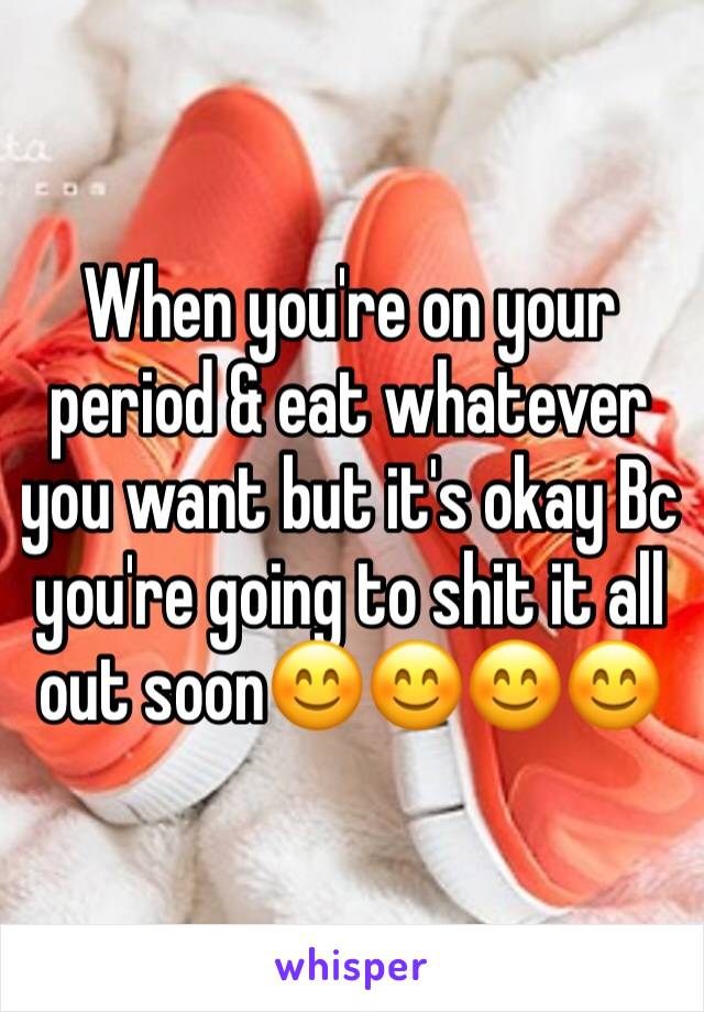 When you're on your period & eat whatever you want but it's okay Bc you're going to shit it all out soon😊😊😊😊